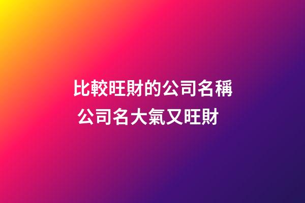 比較旺財的公司名稱 公司名大氣又旺財-第1張-公司起名-玄機派